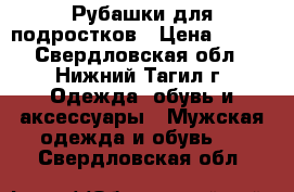 Рубашки для подростков › Цена ­ 200 - Свердловская обл., Нижний Тагил г. Одежда, обувь и аксессуары » Мужская одежда и обувь   . Свердловская обл.